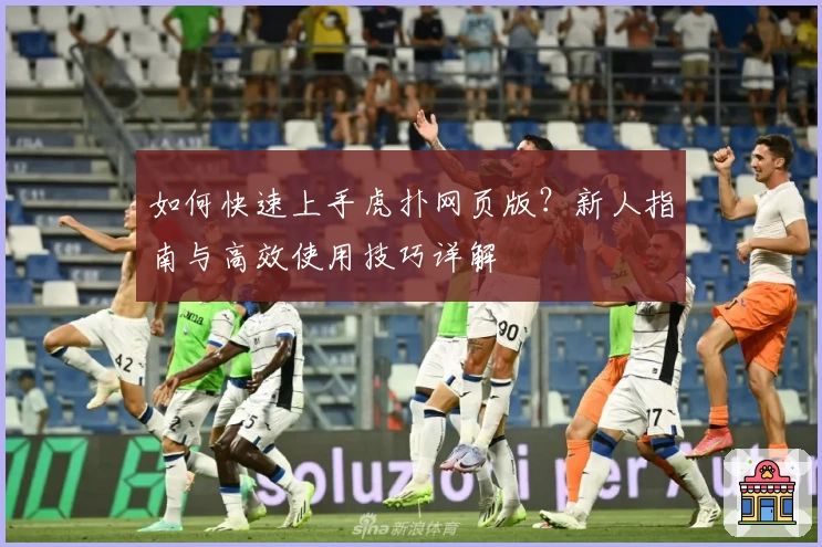 如何快速上手虎扑网页版？新人指南与高效使用技巧详解