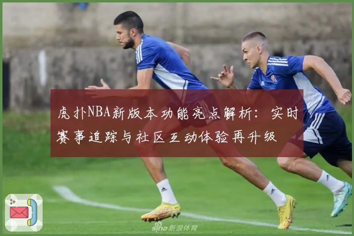 虎扑NBA新版本功能亮点解析：实时赛事追踪与社区互动体验再升级