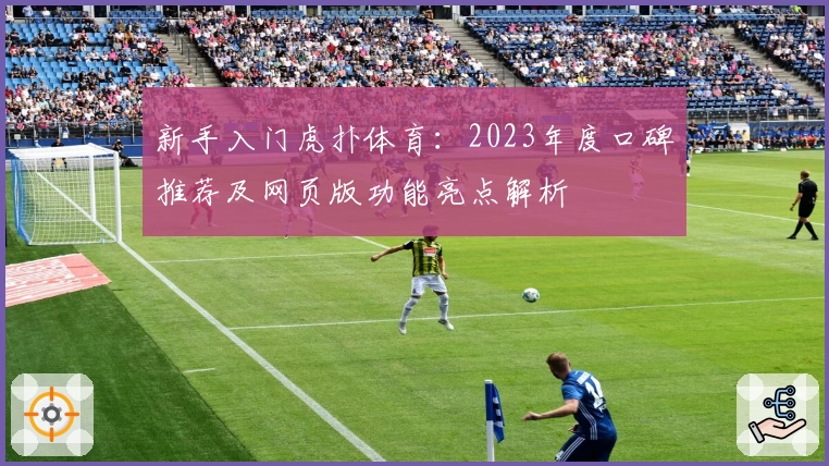 新手入门虎扑体育：2023年度口碑推荐及网页版功能亮点解析