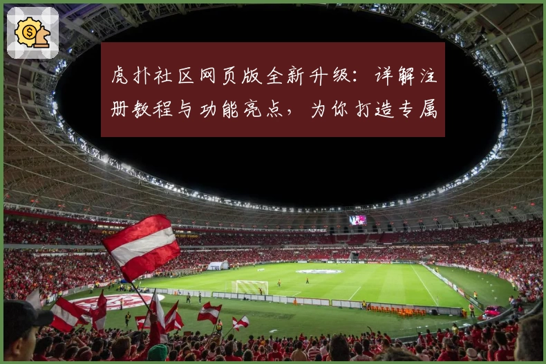 虎扑社区网页版全新升级：详解注册教程与功能亮点，为你打造专属互动体验