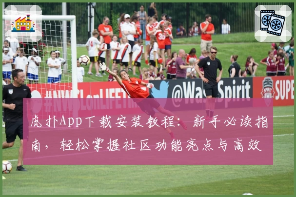 虎扑App下载安装教程：新手必读指南，轻松掌握社区功能亮点与高效操作技巧