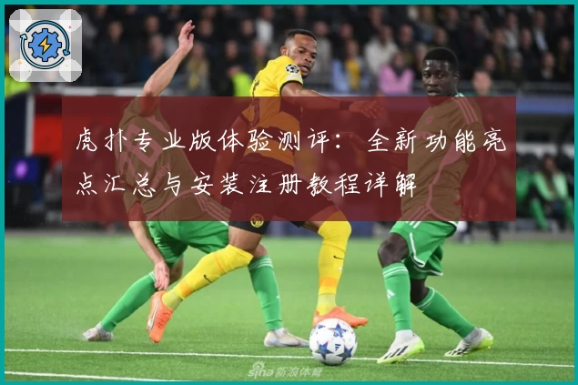 虎扑专业版体验测评：全新功能亮点汇总与安装注册教程详解