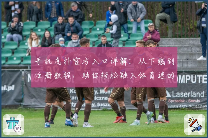 手机虎扑官方入口详解：从下载到注册教程，助你轻松融入体育迷的全新互动世界
