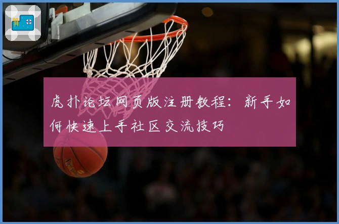 虎扑论坛网页版注册教程：新手如何快速上手社区交流技巧