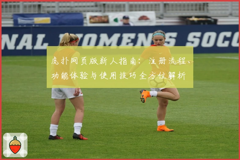 虎扑网页版新人指南：注册流程、功能体验与使用技巧全方位解析
