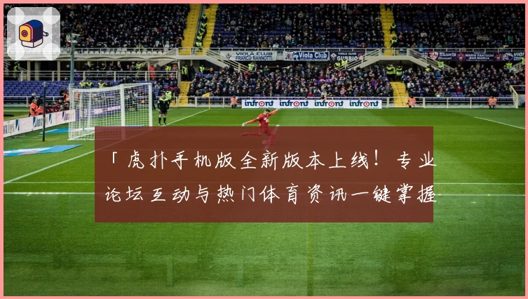「虎扑手机版全新版本上线！专业论坛互动与热门体育资讯一键掌握」