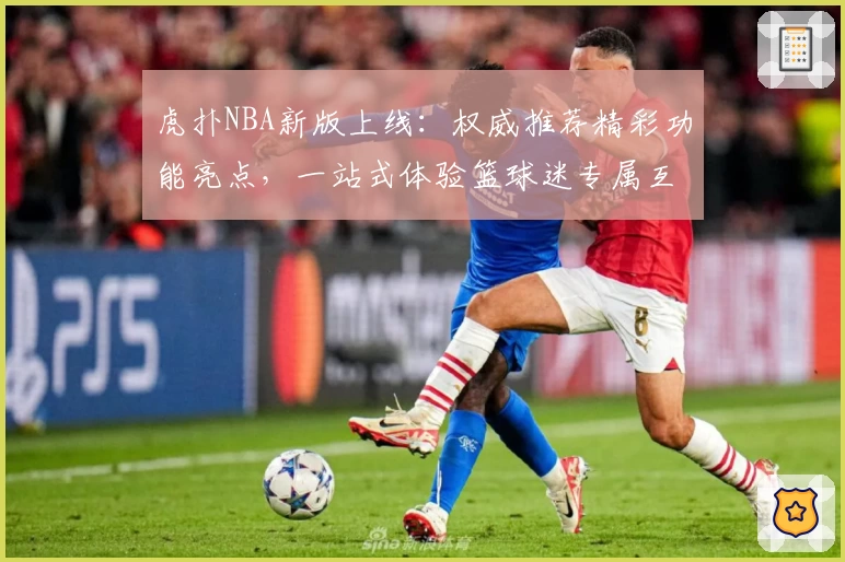 虎扑NBA新版上线：权威推荐精彩功能亮点，一站式体验篮球迷专属互动平台