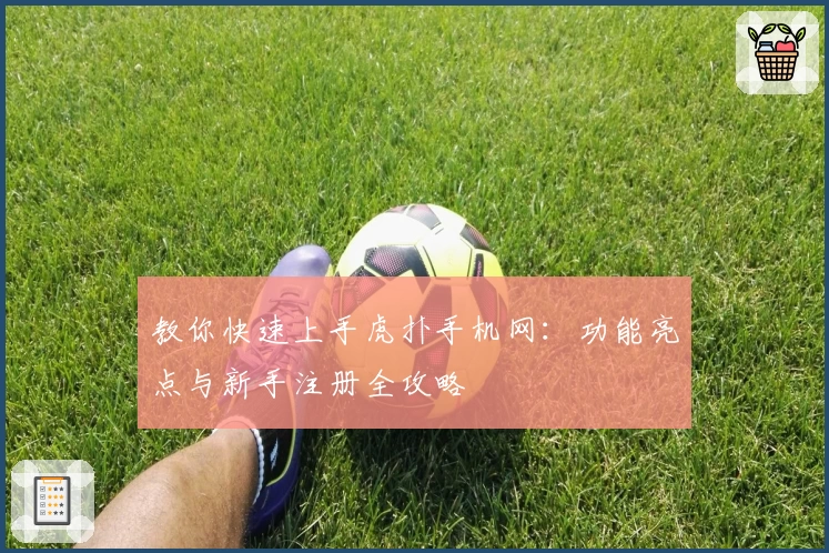 教你快速上手虎扑手机网：功能亮点与新手注册全攻略