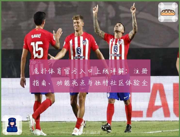 虎扑体育官方入口上线详解：注册指南、功能亮点与独特社区体验全解析