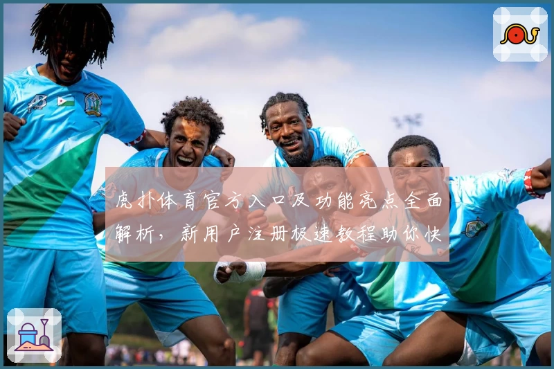 虎扑体育官方入口及功能亮点全面解析，新用户注册极速教程助你快速上手