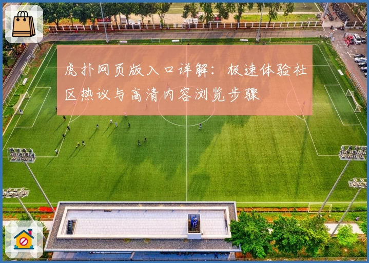 虎扑网页版入口详解：极速体验社区热议与高清内容浏览步骤
