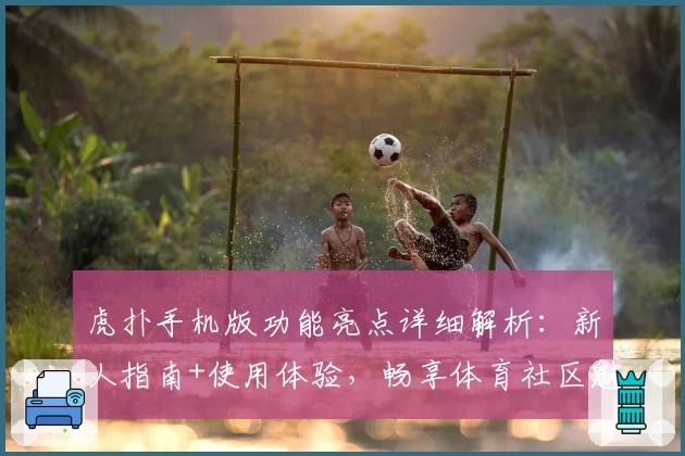 虎扑手机版功能亮点详细解析：新人指南+使用体验，畅享体育社区魅力
