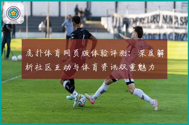 虎扑体育网页版体验评测：深度解析社区互动与体育资讯双重魅力