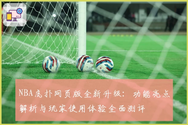 NBA虎扑网页版全新升级：功能亮点解析与玩家使用体验全面测评