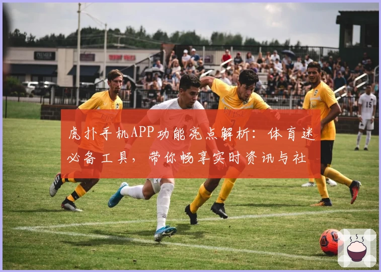 虎扑手机APP功能亮点解析：体育迷必备工具，带你畅享实时资讯与社区互动