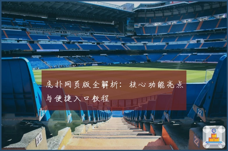 虎扑网页版全解析：核心功能亮点与便捷入口教程