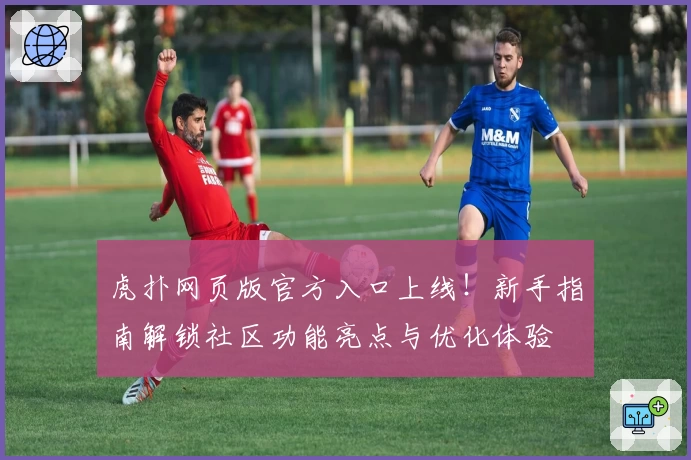 虎扑网页版官方入口上线！新手指南解锁社区功能亮点与优化体验