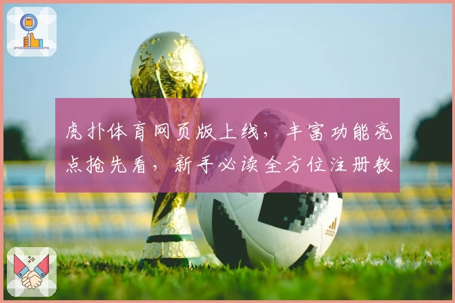 虎扑体育网页版上线,丰富功能亮点抢先看,新手必读全方位注册教程