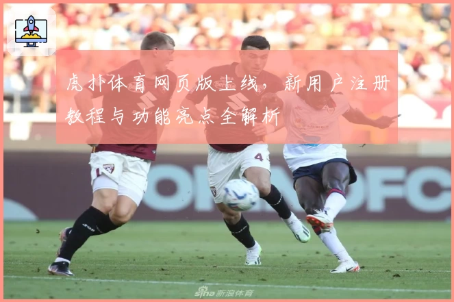 虎扑体育网页版上线，新用户注册教程与功能亮点全解析