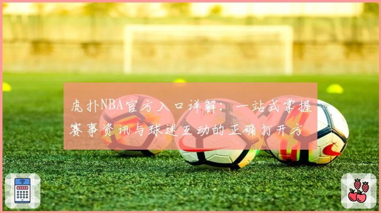 虎扑NBA官方入口详解：一站式掌握赛事资讯与球迷互动的正确打开方式