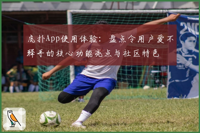 虎扑App使用体验：盘点令用户爱不释手的核心功能亮点与社区特色