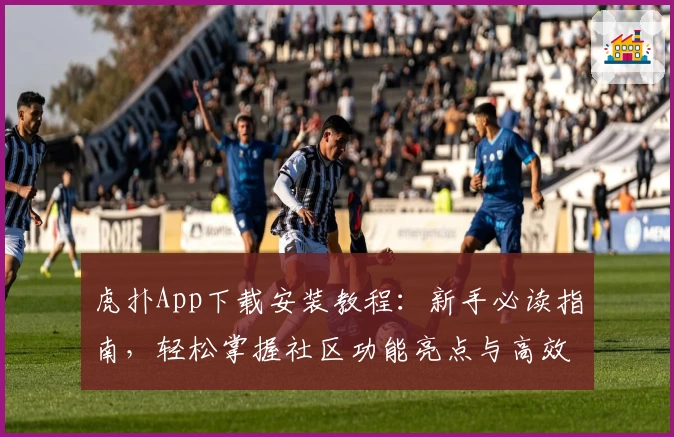 虎扑App下载安装教程：新手必读指南，轻松掌握社区功能亮点与高效操作技巧